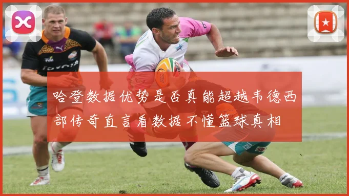 哈登数据优势是否真能超越韦德西部传奇直言看数据不懂篮球真相