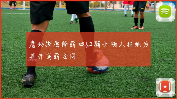 詹姆斯愿降薪回归骑士湖人拒绝为其开高薪合同