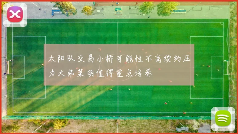 太阳队交易小桥可能性不高续约压力大弗莱明值得重点培养