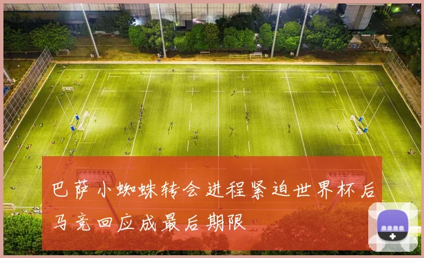 巴萨小蜘蛛转会进程紧迫世界杯后马竞回应成最后期限