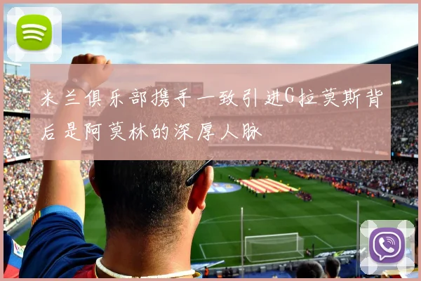 米兰俱乐部携手一致引进G拉莫斯背后是阿莫林的深厚人脉