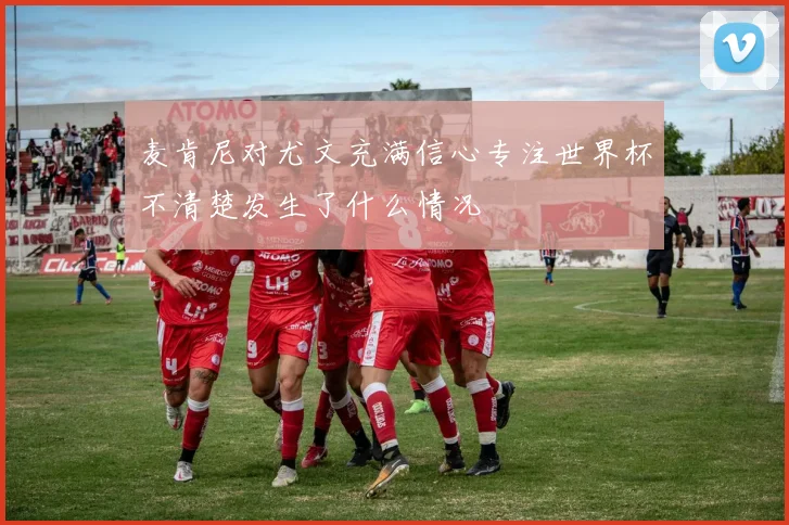 麦肯尼对尤文充满信心专注世界杯不清楚发生了什么情况