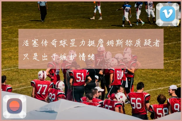活塞传奇球星力挺詹姆斯称质疑者只是出于嫉妒情绪