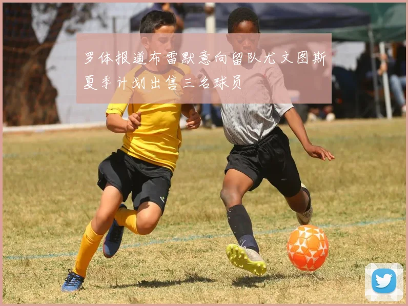 罗体报道布雷默意向留队尤文图斯夏季计划出售三名球员