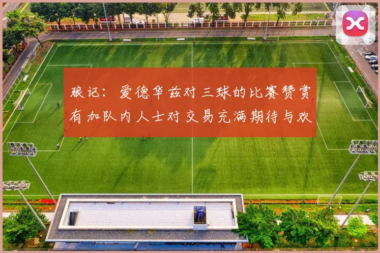 狼记：爱德华兹对三球的比赛赞赏有加队内人士对交易充满期待与欢欣