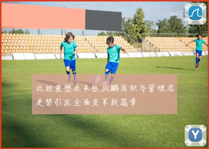 北控重塑未来张庆鹏离职与管理层更替引发全面变革新篇章