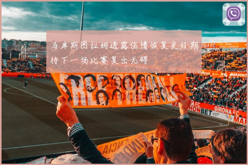 马库斯图拉姆透露伤情恢复良好期待下一场比赛复出无碍