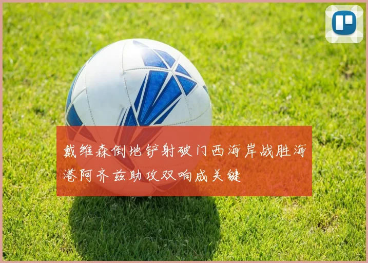 戴维森倒地铲射破门西海岸战胜海港阿齐兹助攻双响成关键