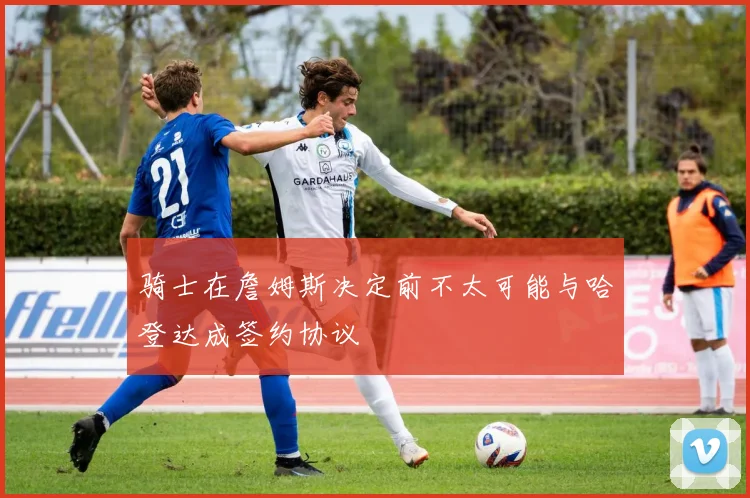骑士在詹姆斯决定前不太可能与哈登达成签约协议