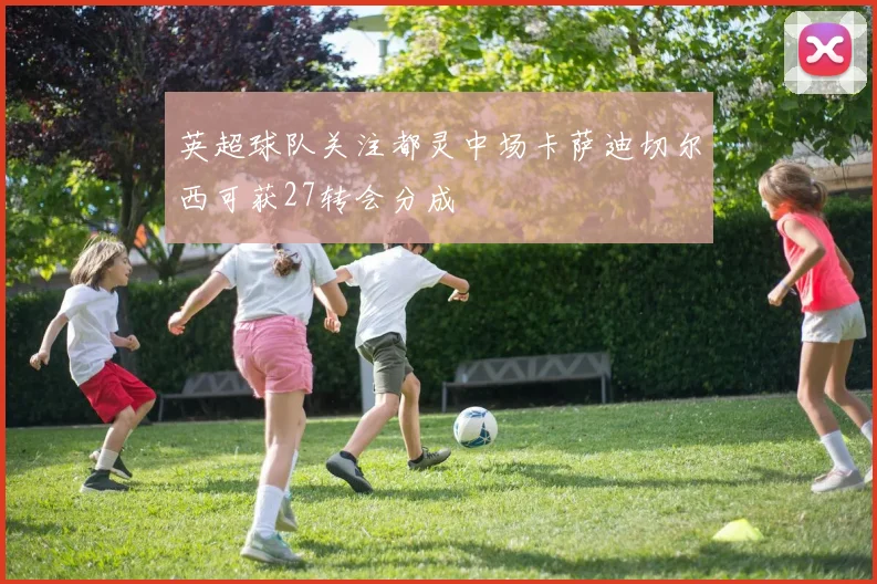 英超球队关注都灵中场卡萨迪切尔西可获27转会分成