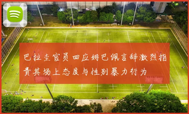 巴拉圭官员回应姆巴佩言辞激烈指责其场上态度与性别暴力行为