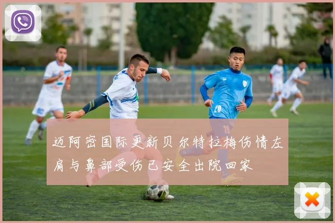 迈阿密国际更新贝尔特拉梅伤情左肩与鼻部受伤已安全出院回家