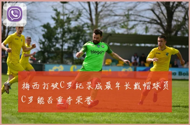 梅西打破C罗纪录成最年长戴帽球员C罗能否重夺荣誉